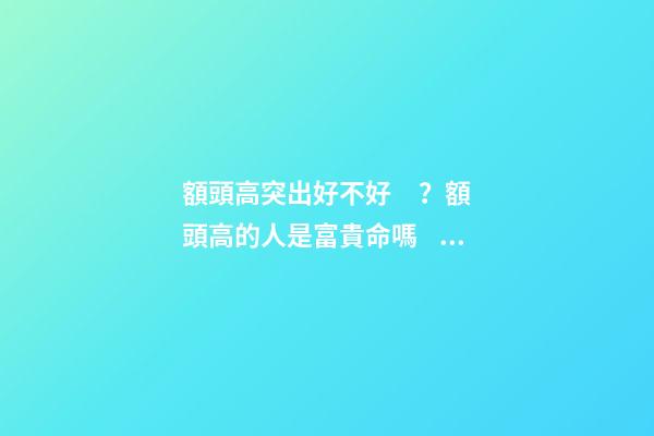 額頭高突出好不好？額頭高的人是富貴命嗎？